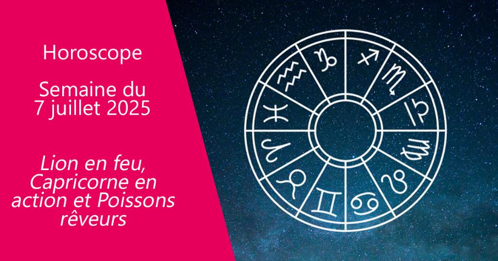 Horoscope du 7 juillet au 13 juillet : Lion en feu, Capricorne en action et Poissons rêveurs