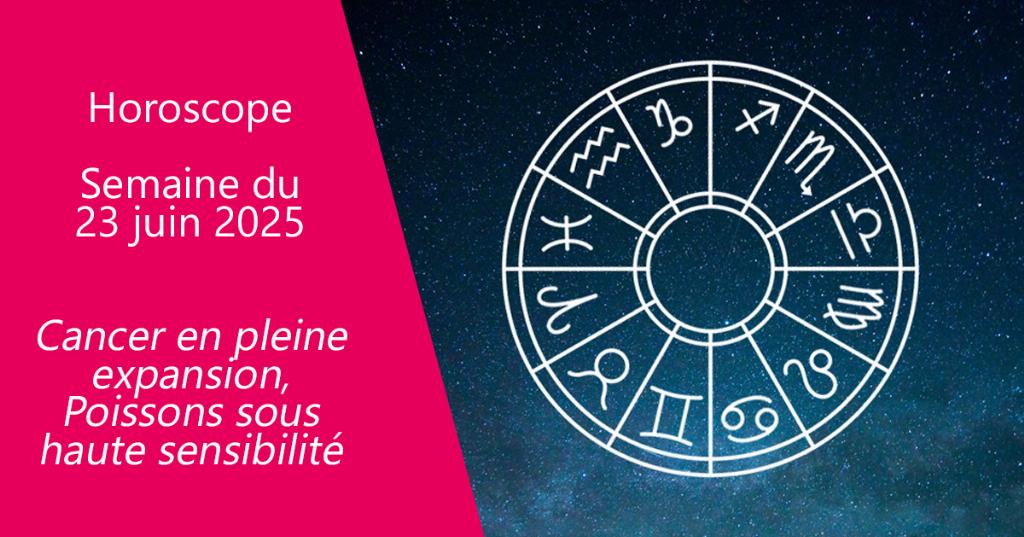 Horoscope de la semaine du 23 juin 2025 : Cancer en pleine expansion, Poissons sous haute sensibilité